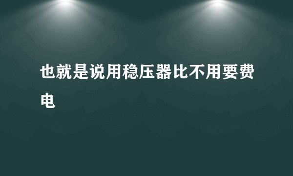 也就是说用稳压器比不用要费电