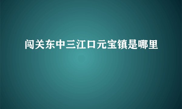 闯关东中三江口元宝镇是哪里