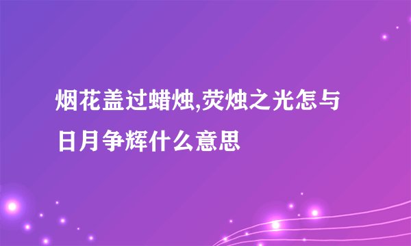 烟花盖过蜡烛,荧烛之光怎与日月争辉什么意思