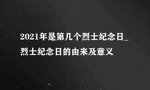 2021年是第几个烈士纪念日_烈士纪念日的由来及意义