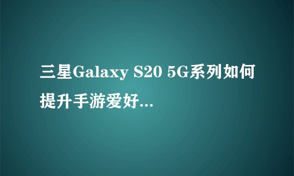 三星Galaxy S20 5G系列如何提升手游爱好者的游戏体验？