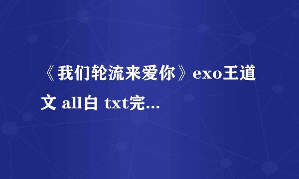 《我们轮流来爱你》exo王道文 all白 txt完整版 请发至