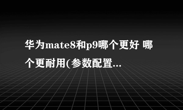 华为mate8和p9哪个更好 哪个更耐用(参数配置详细对比)