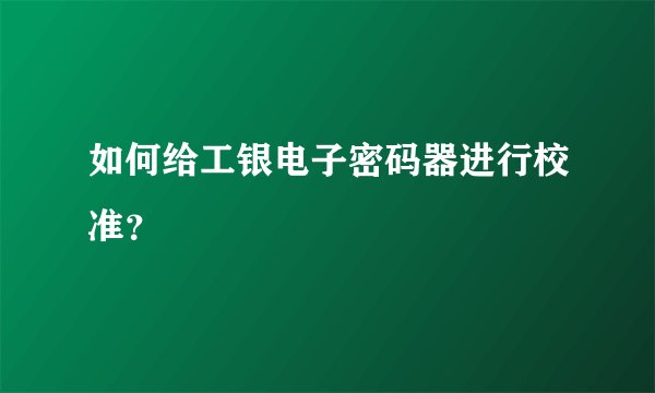 如何给工银电子密码器进行校准?