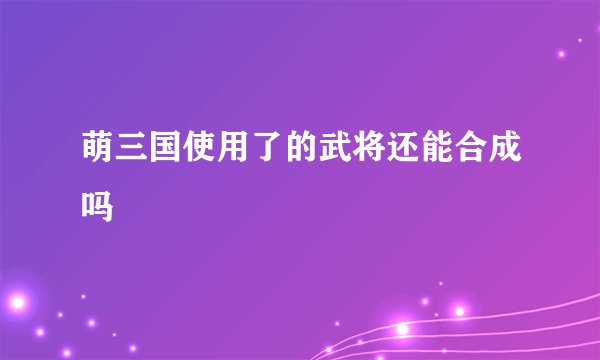 萌三国使用了的武将还能合成吗