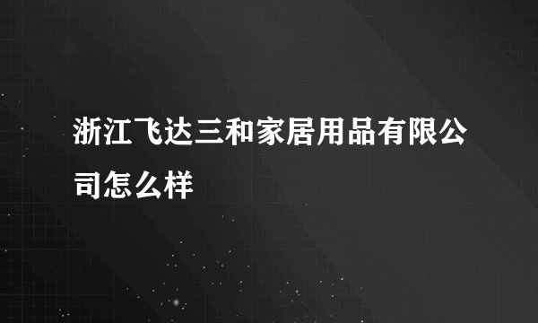 浙江飞达三和家居用品有限公司怎么样