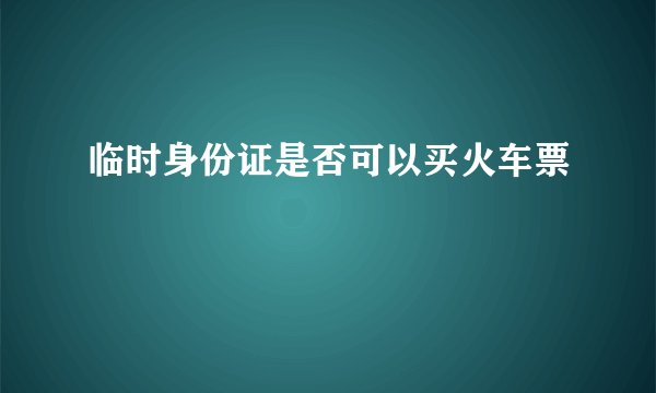 临时身份证是否可以买火车票