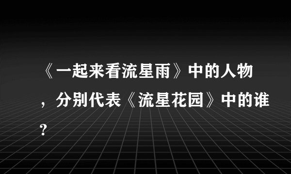 《一起来看流星雨》中的人物，分别代表《流星花园》中的谁？