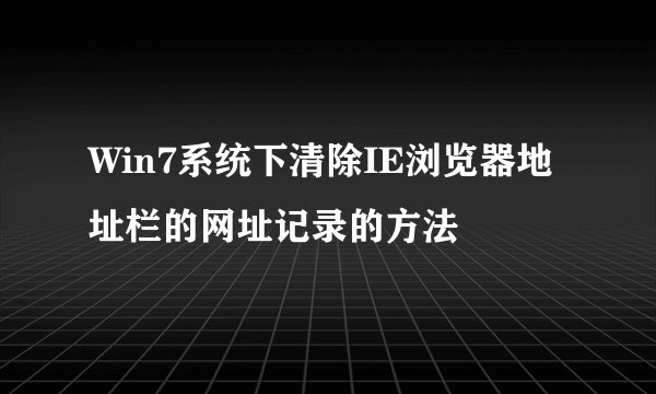 Win7系统下清除IE浏览器地址栏的网址记录的方法