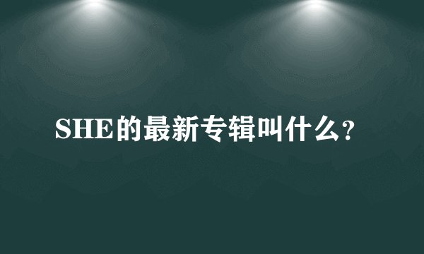 SHE的最新专辑叫什么？
