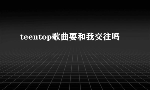 teentop歌曲要和我交往吗