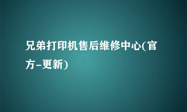 兄弟打印机售后维修中心(官方-更新)