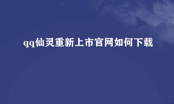 qq仙灵重新上市官网如何下载