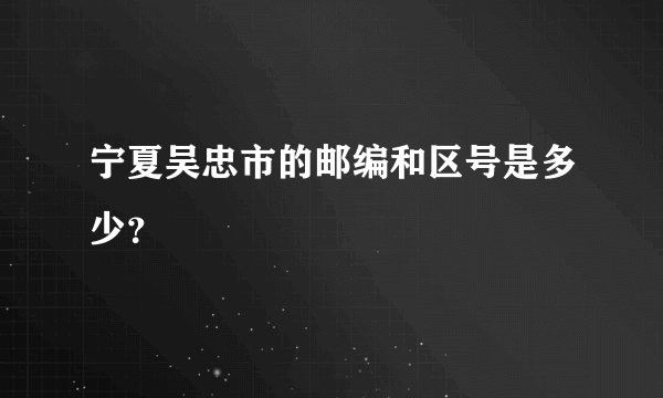 宁夏吴忠市的邮编和区号是多少？