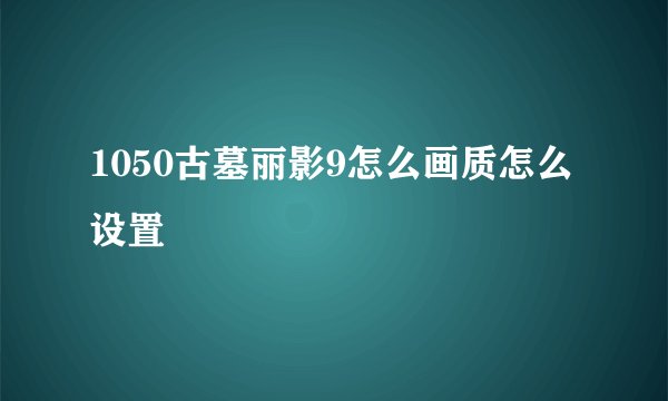 1050古墓丽影9怎么画质怎么设置