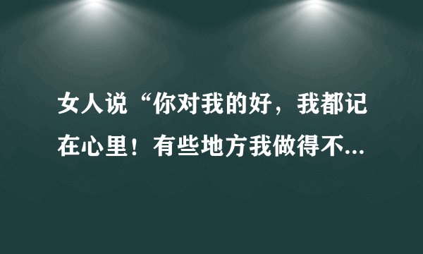 女人说“你对我的好，我都记在心里！有些地方我做得不好请你谅解！”还叫我把心放在工作上，是什么意思？