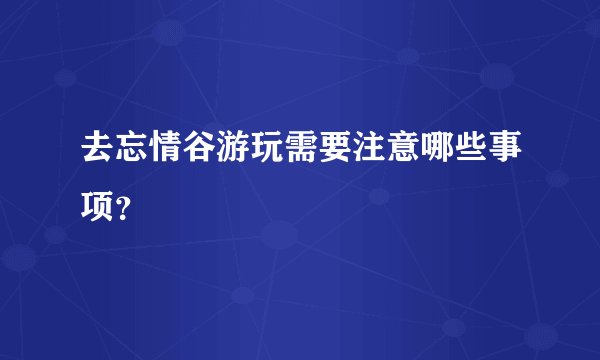 去忘情谷游玩需要注意哪些事项？