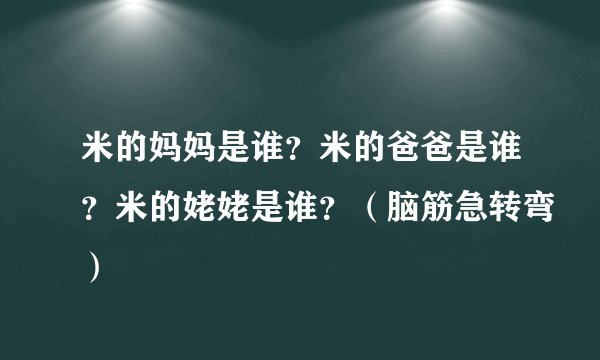 米的妈妈是谁？米的爸爸是谁？米的姥姥是谁？（脑筋急转弯）