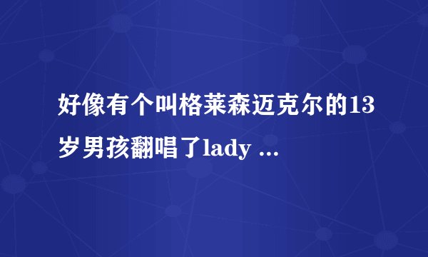 好像有个叫格莱森迈克尔的13岁男孩翻唱了lady gaga的歌，在哪儿能找到啊？