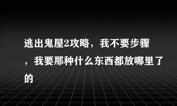逃出鬼屋2攻略，我不要步骤，我要那种什么东西都放哪里了的
