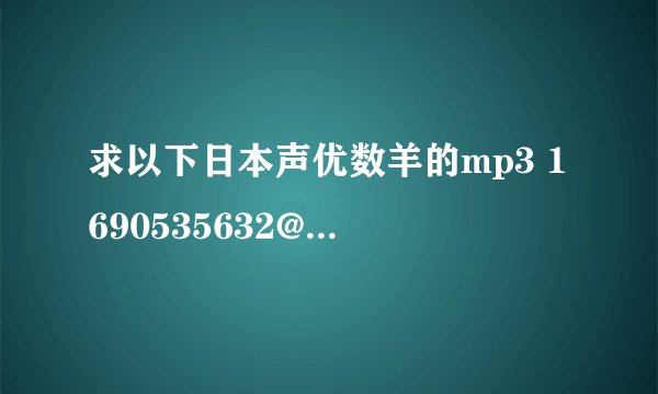 求以下日本声优数羊的mp3 1690535632@qq.com 谢谢