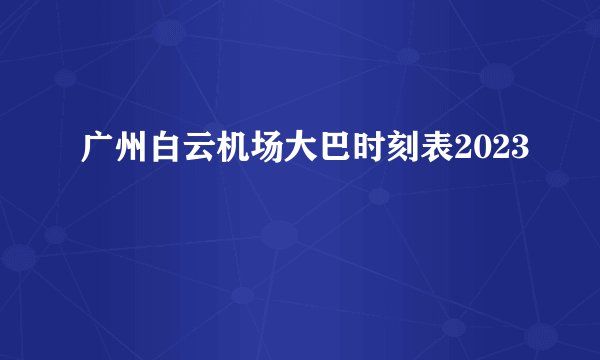 广州白云机场大巴时刻表2023