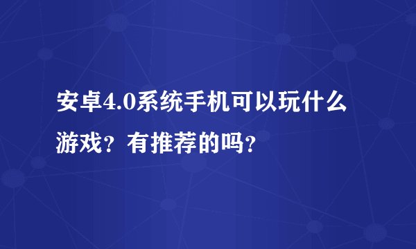 安卓4.0系统手机可以玩什么游戏？有推荐的吗？