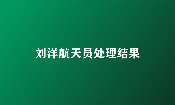 刘洋航天员处理结果