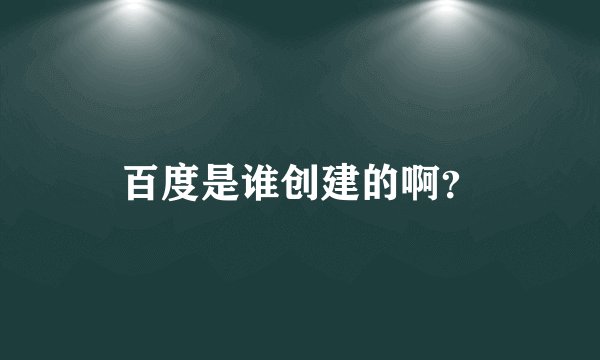 百度是谁创建的啊？