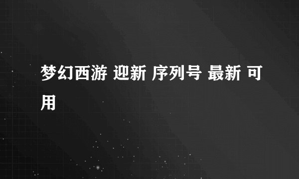 梦幻西游 迎新 序列号 最新 可用