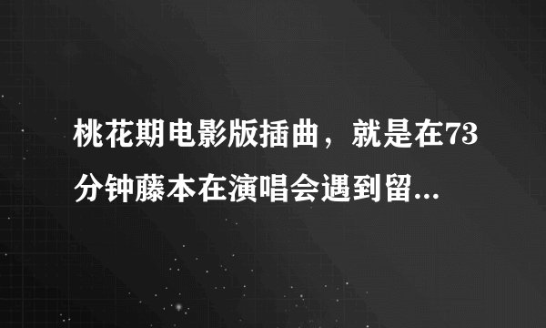 桃花期电影版插曲，就是在73分钟藤本在演唱会遇到留未子和美由纪，戴眼镜拿吉他的女的唱的。