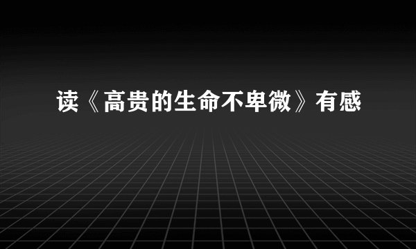 读《高贵的生命不卑微》有感