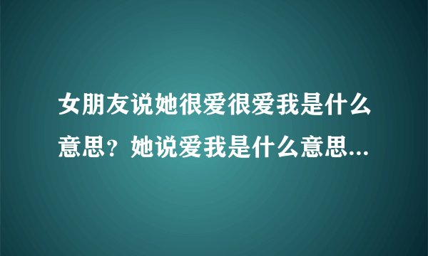 女朋友说她很爱很爱我是什么意思？她说爱我是什么意思？爱一个人有什么表现？