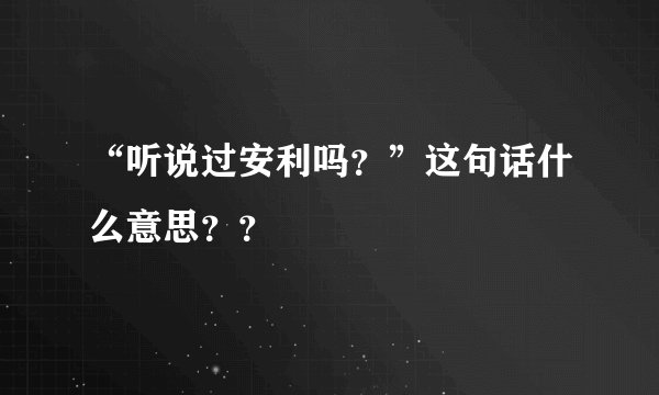 “听说过安利吗？”这句话什么意思？？