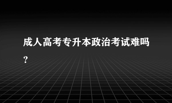 成人高考专升本政治考试难吗？
