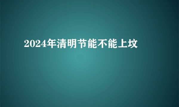 2024年清明节能不能上坟