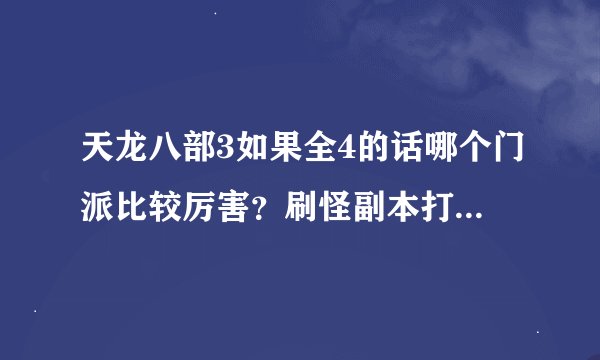 天龙八部3如果全4的话哪个门派比较厉害？刷怪副本打架？？谢谢啦！