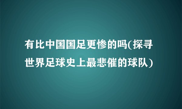 有比中国国足更惨的吗(探寻世界足球史上最悲催的球队)