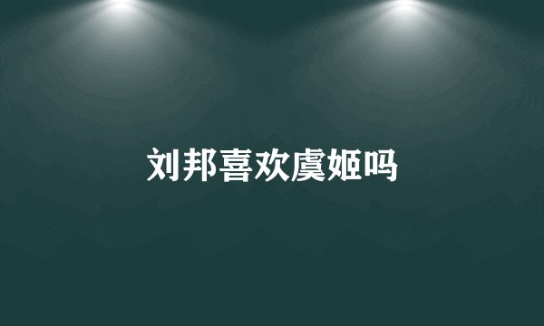 刘邦喜欢虞姬吗
