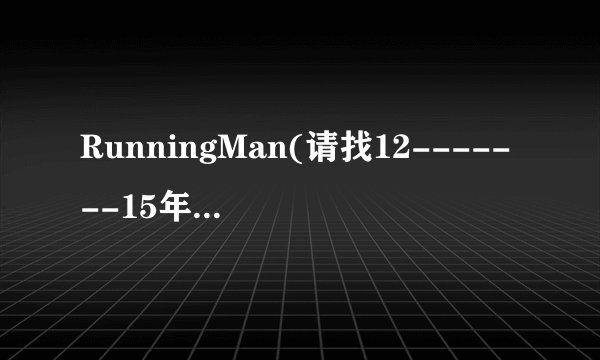 RunningMan(请找12-------15年的，要注明具体是哪一期。。)谢谢！！！！