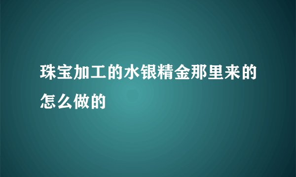 珠宝加工的水银精金那里来的怎么做的