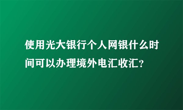 使用光大银行个人网银什么时间可以办理境外电汇收汇？
