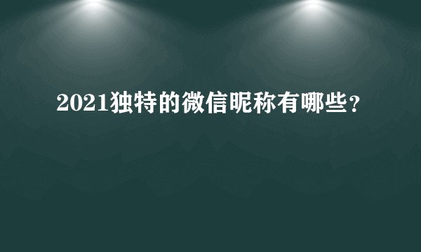 2021独特的微信昵称有哪些？