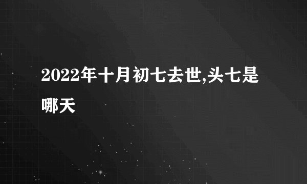 2022年十月初七去世,头七是哪天