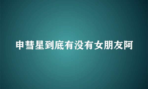 申彗星到底有没有女朋友阿