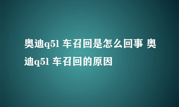 奥迪q5l 车召回是怎么回事 奥迪q5l 车召回的原因