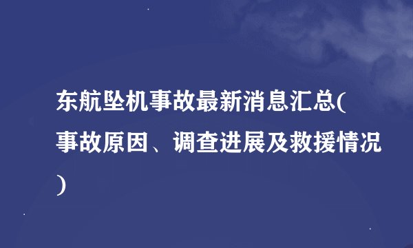 东航坠机事故最新消息汇总(事故原因、调查进展及救援情况)