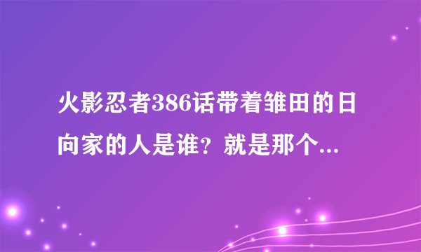 火影忍者386话带着雏田的日向家的人是谁？就是那个短头发的。