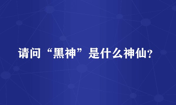请问“黑神”是什么神仙？