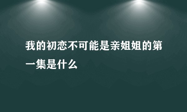 我的初恋不可能是亲姐姐的第一集是什么